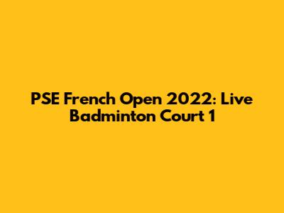 PSE French Open 2022: Live Badminton Court 1