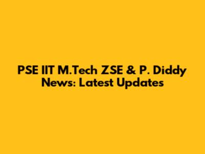 PSE IIT M.Tech ZSE & P. Diddy News: Latest Updates