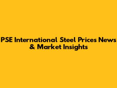 PSE International Steel Prices News & Market Insights
