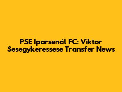 PSE Iparsenál FC: Viktor Sesegykeressese Transfer News