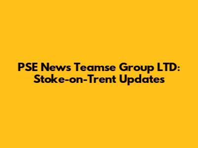 PSE News Teamse Group LTD: Stoke-on-Trent Updates