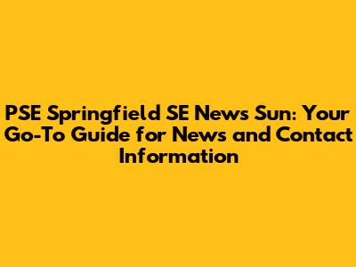 PSE Springfield SE News Sun: Your Go-To Guide for News and Contact Information
