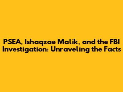 PSEA, Ishaqzae Malik, and the FBI Investigation: Unraveling the Facts