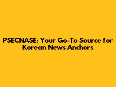 PSECNASE: Your Go-To Source for Korean News Anchors