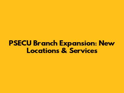 PSECU Branch Expansion: New Locations & Services