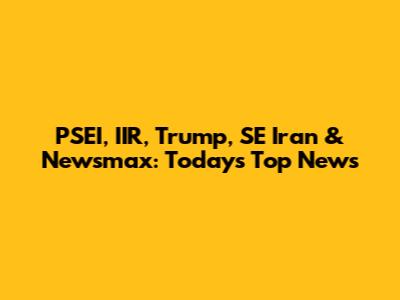PSEI, IIR, Trump, SE Iran & Newsmax: Today's Top News