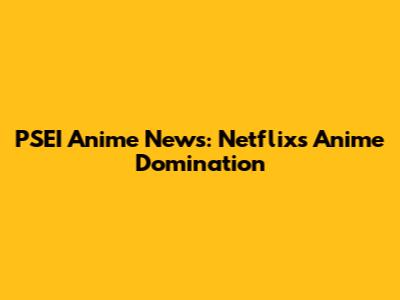 PSEI Anime News: Netflix's Anime Domination