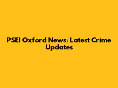 PSEI Oxford News: Latest Crime Updates
