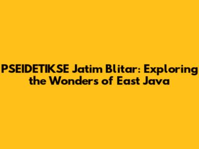 PSEIDETIKSE Jatim Blitar: Exploring the Wonders of East Java
