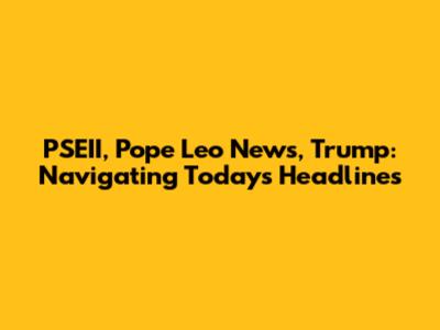 PSEII, Pope Leo News, Trump: Navigating Today's Headlines