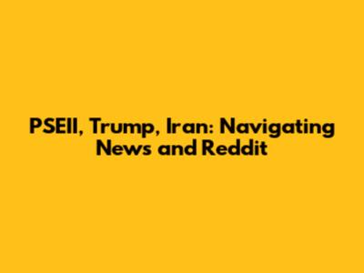 PSEII, Trump, Iran: Navigating News and Reddit