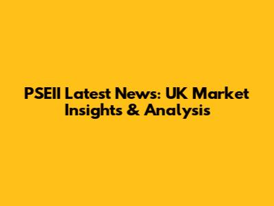 PSEII Latest News: UK Market Insights & Analysis