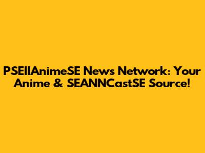 PSEIIAnimeSE News Network: Your Anime & SEANNCastSE Source!
