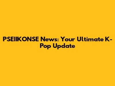 PSEIIKONSE News: Your Ultimate K-Pop Update