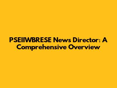 PSEIIWBRESE News Director: A Comprehensive Overview