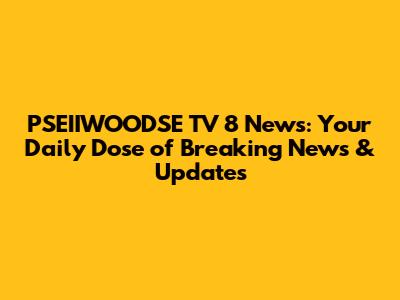 PSEIIWOODSE TV 8 News: Your Daily Dose of Breaking News & Updates