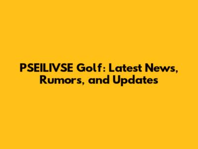 PSEILIVSE Golf: Latest News, Rumors, and Updates