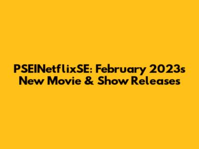PSEINetflixSE: February 2023's New Movie & Show Releases
