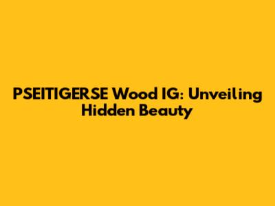 PSEITIGERSE Wood IG: Unveiling Hidden Beauty
