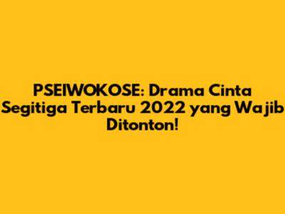PSEIWOKOSE: Drama Cinta Segitiga Terbaru 2022 yang Wajib Ditonton!