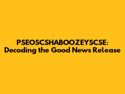 PSEOSCSHABOOZEYSCSE: Decoding the Good News Release
