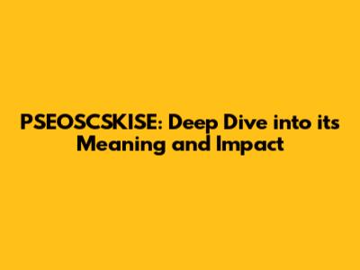 PSEOSCSKISE: Deep Dive into its Meaning and Impact