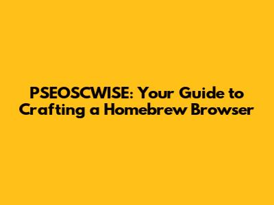 PSEOSCWISE: Your Guide to Crafting a Homebrew Browser