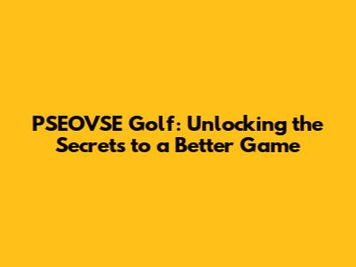 PSEOVSE Golf: Unlocking the Secrets to a Better Game