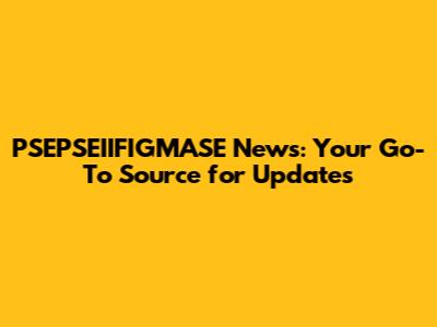 PSEPSEIIFIGMASE News: Your Go-To Source for Updates