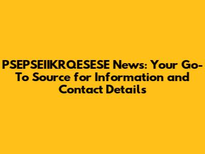 PSEPSEIIKRQESESE News: Your Go-To Source for Information and Contact Details