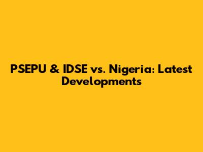 PSEPU & IDSE vs. Nigeria: Latest Developments