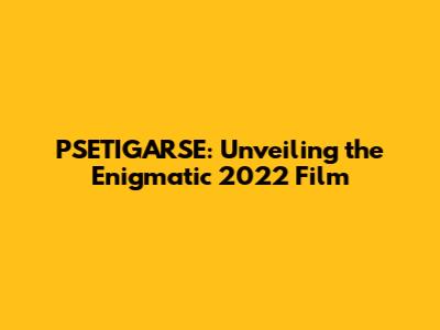 PSETIGARSE: Unveiling the Enigmatic 2022 Film