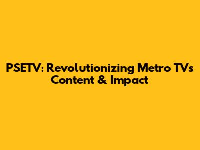PSETV: Revolutionizing Metro TV's Content & Impact
