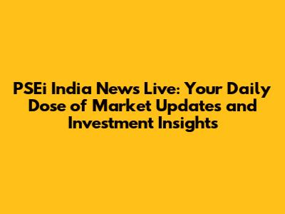 PSEi India News Live: Your Daily Dose of Market Updates and Investment Insights