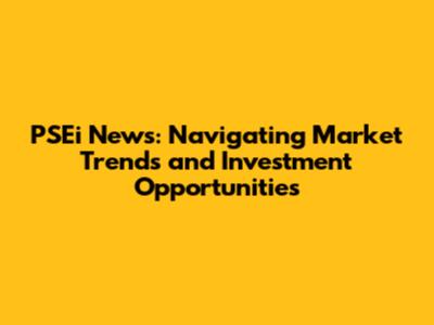 PSEi News: Navigating Market Trends and Investment Opportunities