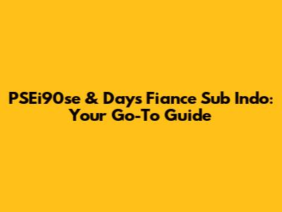 PSEi90se & Days Fiance Sub Indo: Your Go-To Guide