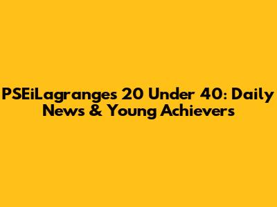 PSEiLagrange's 20 Under 40: Daily News & Young Achievers