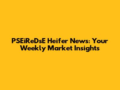 PSEiReDsE Heifer News: Your Weekly Market Insights