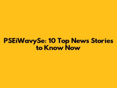 PSEiWavySe: 10 Top News Stories to Know Now