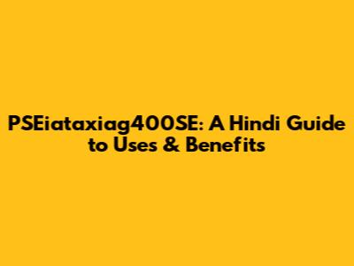 PSEiataxiag400SE: A Hindi Guide to Uses & Benefits