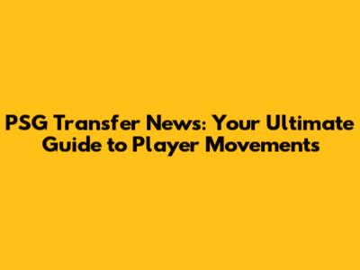 PSG Transfer News: Your Ultimate Guide to Player Movements