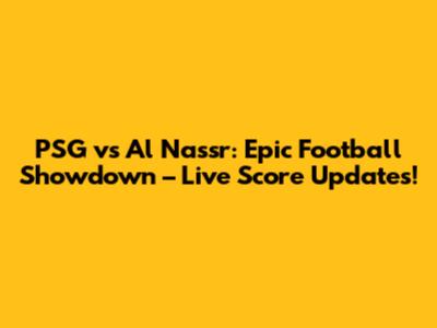 PSG vs Al Nassr: Epic Football Showdown – Live Score Updates!