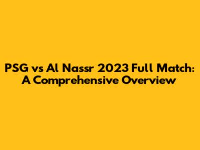PSG vs Al Nassr 2023 Full Match: A Comprehensive Overview