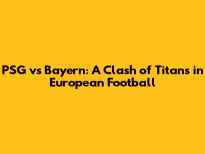 PSG vs Bayern: A Clash of Titans in European Football