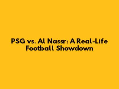 PSG vs. Al Nassr: A Real-Life Football Showdown