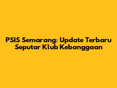 PSIS Semarang: Update Terbaru Seputar Klub Kebanggaan
