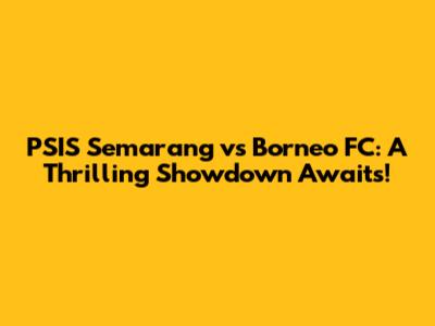PSIS Semarang vs Borneo FC: A Thrilling Showdown Awaits!