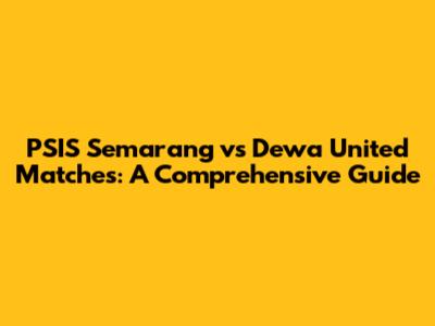 PSIS Semarang vs Dewa United Matches: A Comprehensive Guide