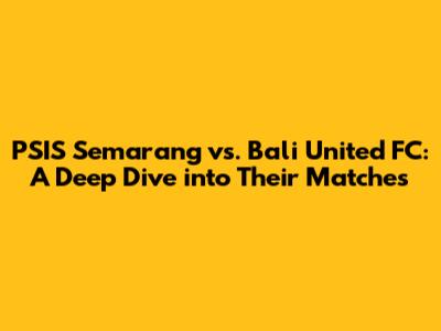 PSIS Semarang vs. Bali United FC: A Deep Dive into Their Matches