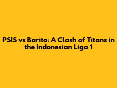 PSIS vs Barito: A Clash of Titans in the Indonesian Liga 1